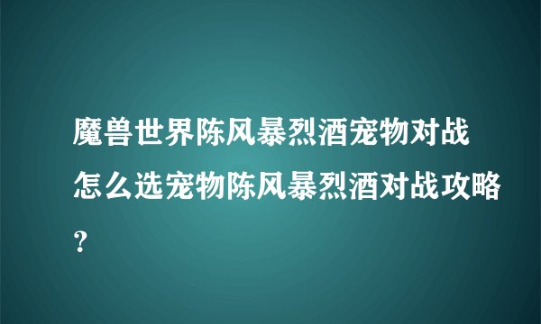 魔兽世界陈风暴烈酒宠物对战怎么选宠物陈风暴烈酒对战攻略？