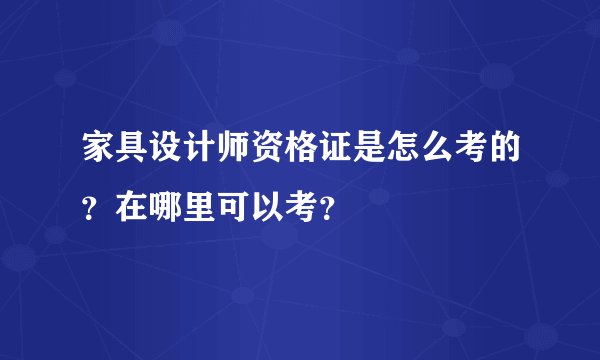 家具设计师资格证是怎么考的?在哪里可以考?