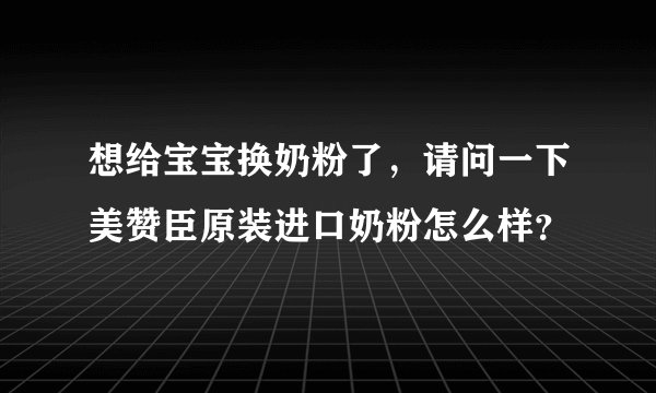 想给宝宝换奶粉了,请问一下美赞臣原装进口奶粉怎么样?
