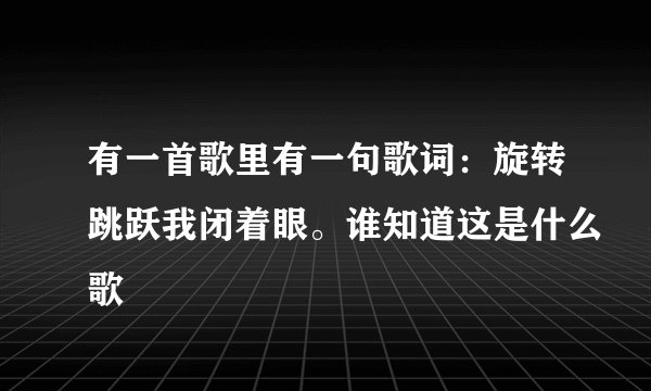 有一首歌里有一句歌词:旋转跳跃我闭着眼。谁知道这是什么歌