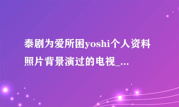 泰剧为爱所困yoshi个人资料照片背景演过的电视_yoshi真的是变性人吗