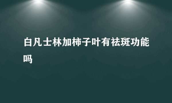 白凡士林加柿子叶有祛斑功能吗