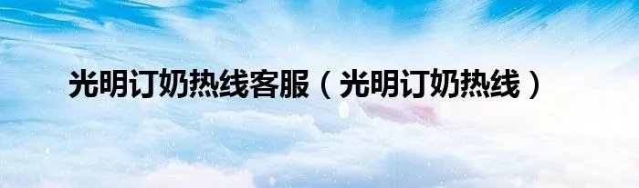 光明订奶热线客服（光明订奶热线）