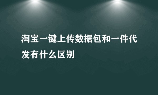 淘宝一键上传数据包和一件代发有什么区别