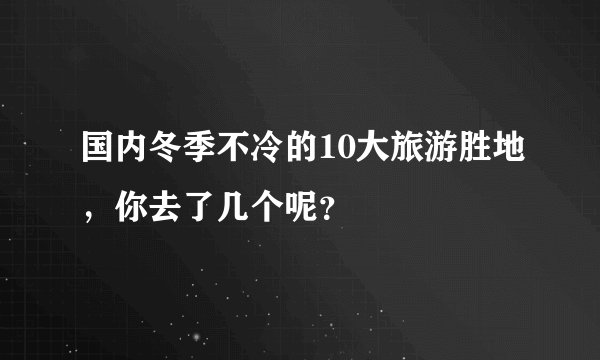 国内冬季不冷的10大旅游胜地，你去了几个呢？