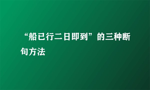 “船已行二日即到”的三种断句方法