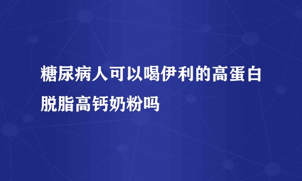 糖尿病人可以喝伊利的高蛋白脱脂高钙奶粉吗