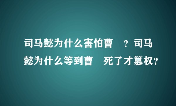 司马懿为什么害怕曹叡？司马懿为什么等到曹叡死了才篡权？
