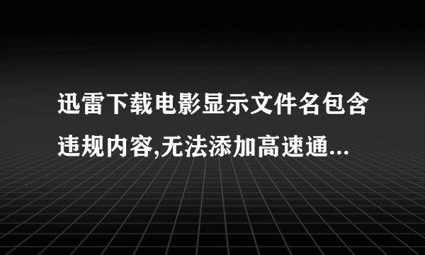 迅雷下载电影显示文件名包含违规内容,无法添加高速通道,怎么处理
