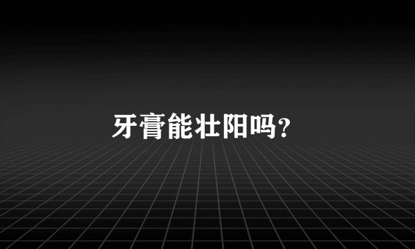牙膏能壮阳吗？
