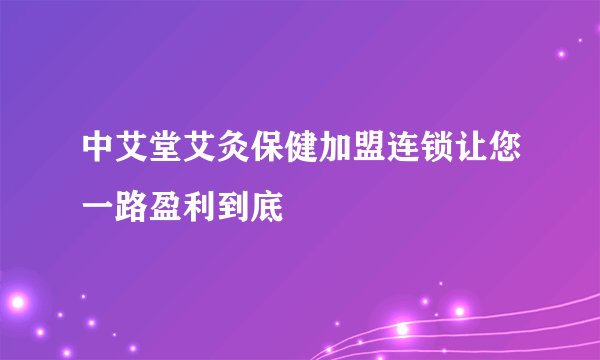 中艾堂艾灸保健加盟连锁让您一路盈利到底