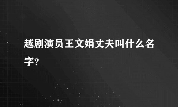 越剧演员王文娟丈夫叫什么名字？