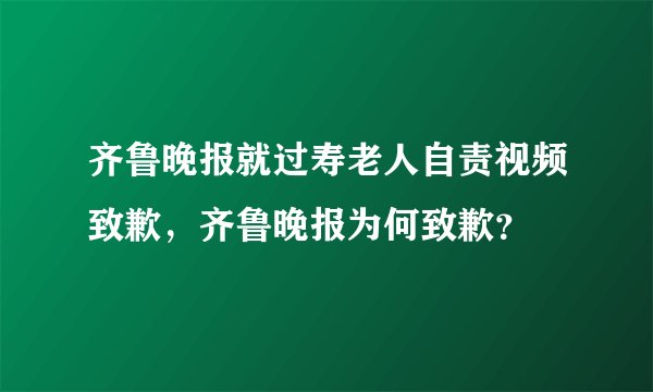 齐鲁晚报就过寿老人自责视频致歉，齐鲁晚报为何致歉？