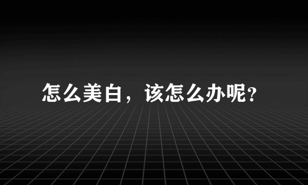 怎么美白，该怎么办呢？