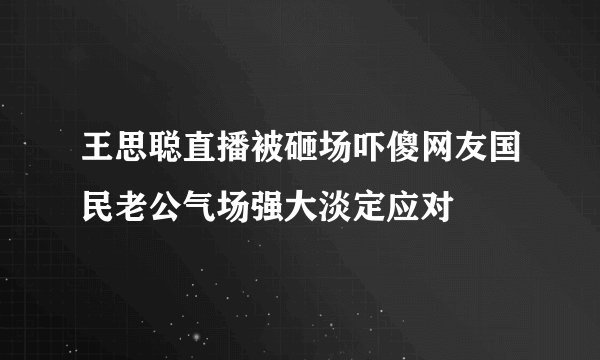 王思聪直播被砸场吓傻网友国民老公气场强大淡定应对