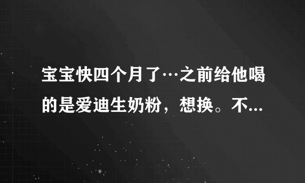 宝宝快四个月了…之前给他喝的是爱迪生奶粉，想换。不...