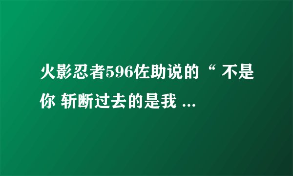 火影忍者596佐助说的“ 不是你 斩断过去的是我 ”是什么意思啊