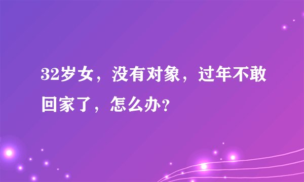 32岁女,没有对象,过年不敢回家了,怎么办?