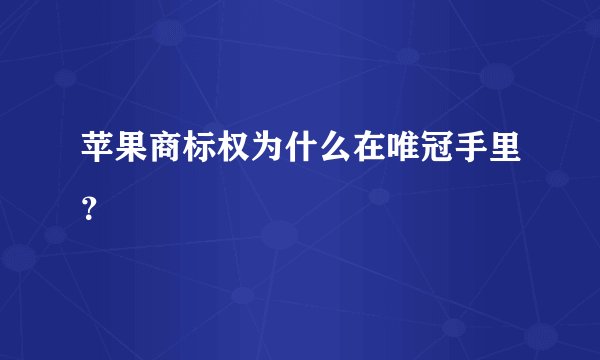 苹果商标权为什么在唯冠手里？