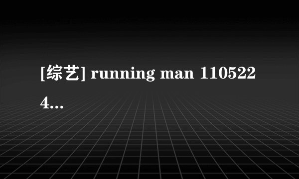 [综艺] running man 110522 44期为什么都被删了?