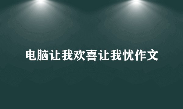 电脑让我欢喜让我忧作文