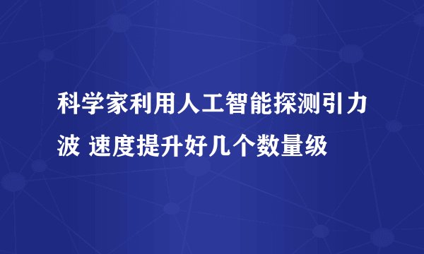 科学家利用人工智能探测引力波 速度提升好几个数量级