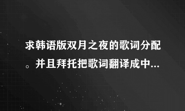 求韩语版双月之夜的歌词分配。并且拜托把歌词翻译成中文...