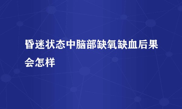 昏迷状态中脑部缺氧缺血后果会怎样