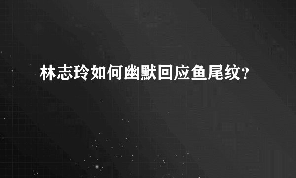 林志玲如何幽默回应鱼尾纹?