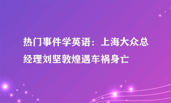 热门事件学英语:上海大众总经理刘坚敦煌遇车祸身亡