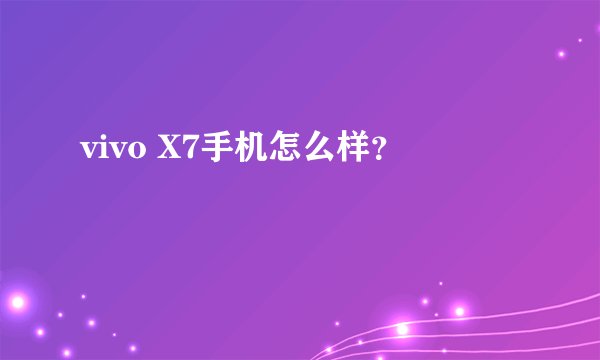 vivo X7手机怎么样？