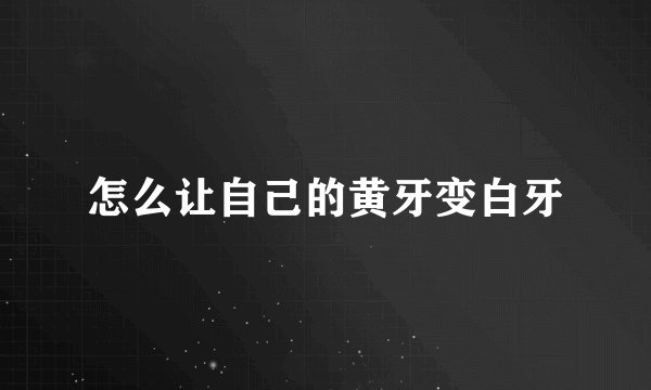 怎么让自己的黄牙变白牙