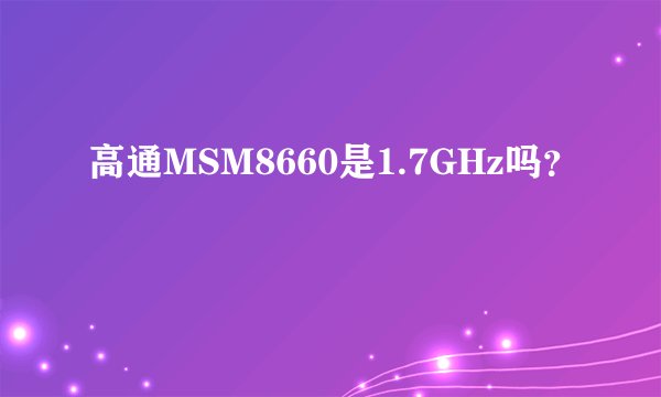 高通MSM8660是1.7GHz吗？