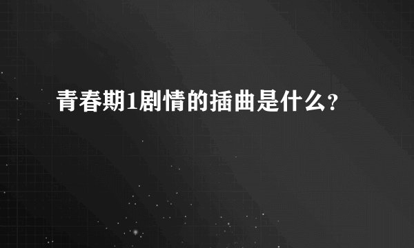 青春期1剧情的插曲是什么？