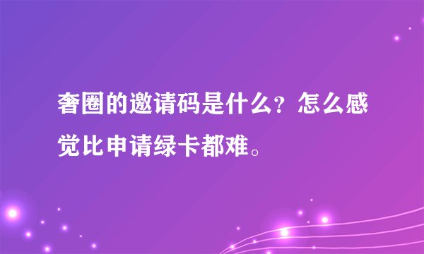 奢圈的邀请码是什么？怎么感觉比申请绿卡都难。