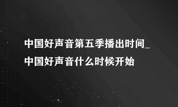 中国好声音第五季播出时间_中国好声音什么时候开始