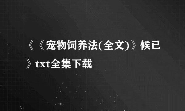 《《宠物饲养法(全文)》候已》txt全集下载