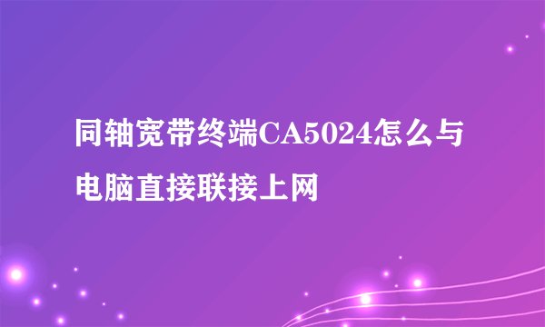 同轴宽带终端CA5024怎么与电脑直接联接上网