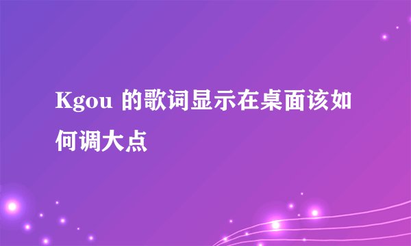 Kgou 的歌词显示在桌面该如何调大点