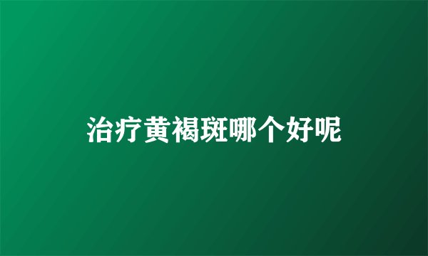 治疗黄褐斑哪个好呢