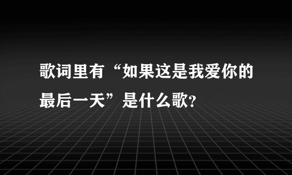 歌词里有“如果这是我爱你的最后一天”是什么歌？