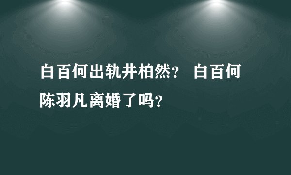 白百何出轨井柏然？ 白百何陈羽凡离婚了吗？