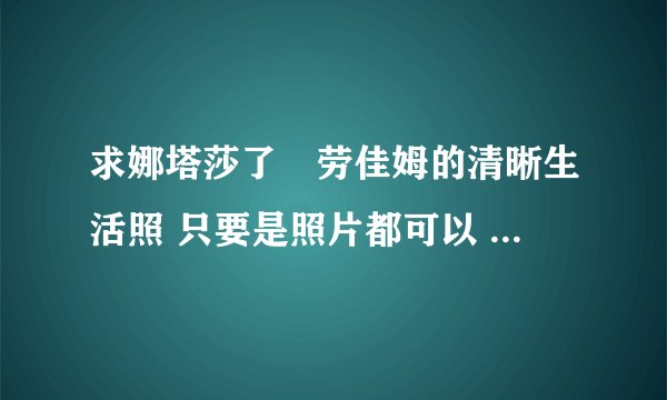 求娜塔莎了•劳佳姆的清晰生活照 只要是照片都可以 最好就生活照啦 谢谢 要清晰的哟亲