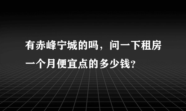 有赤峰宁城的吗,问一下租房一个月便宜点的多少钱?