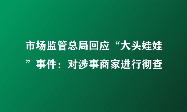 市场监管总局回应“大头娃娃”事件：对涉事商家进行彻查