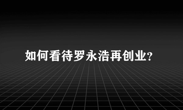 如何看待罗永浩再创业？