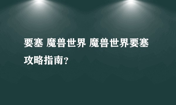 要塞 魔兽世界 魔兽世界要塞攻略指南？