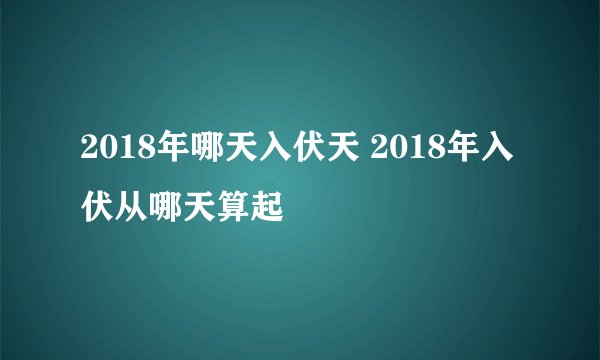 2018年哪天入伏天 2018年入伏从哪天算起