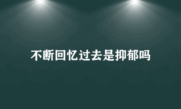 不断回忆过去是抑郁吗