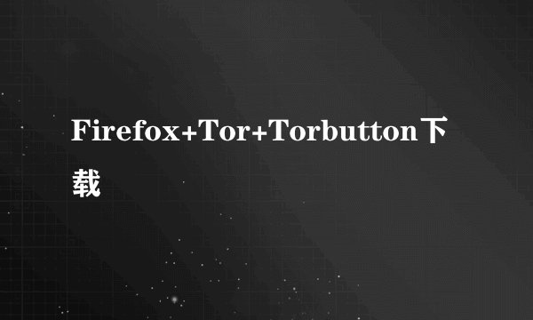 Firefox+Tor+Torbutton下载